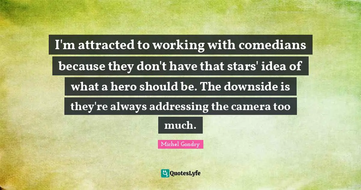 I'm attracted to working with comedians because they don't have that stars' idea of what a hero should be. The downside is they're always addressing the camera too much.