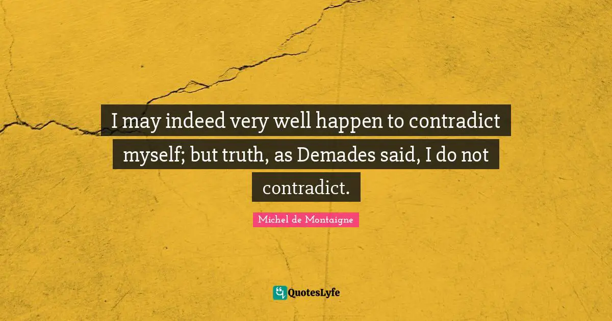 I may indeed very well happen to contradict myself; but truth, as Demades said, I do not contradict.