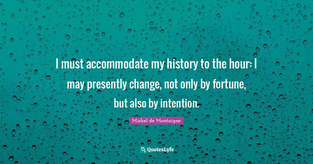 I must accommodate my history to the hour: I may presently change, not only by fortune, but also by intention.