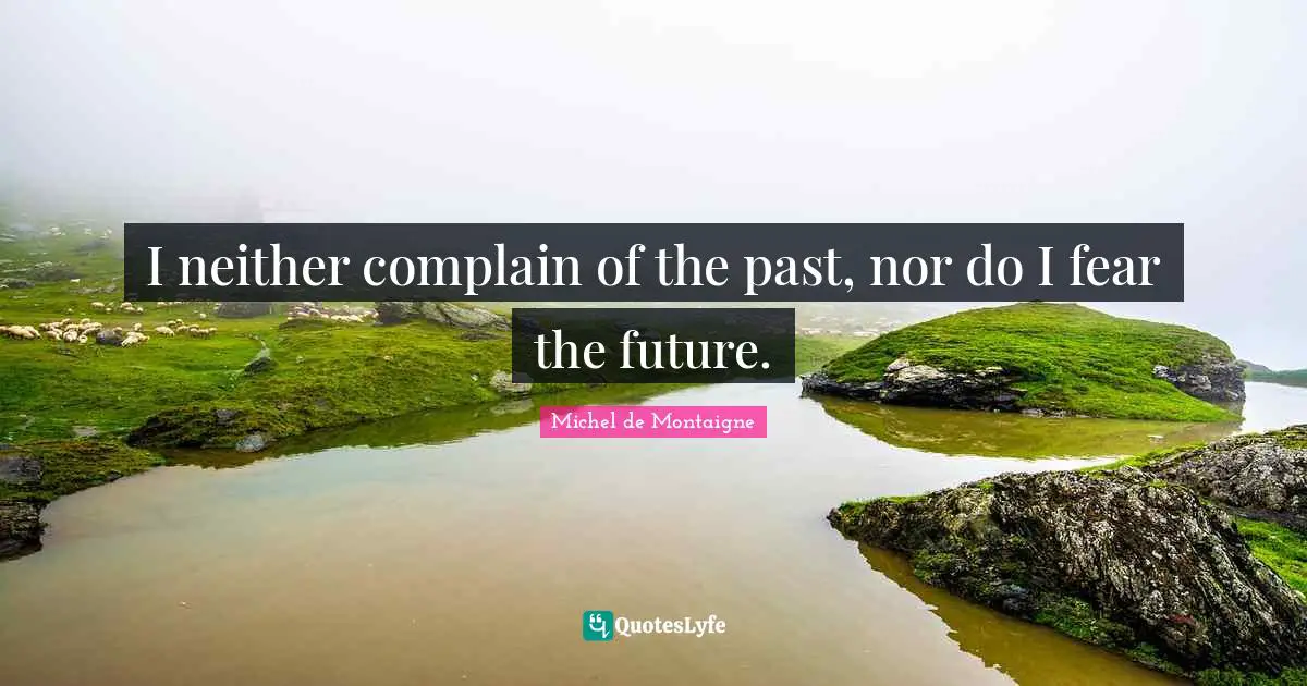 I neither complain of the past, nor do I fear the future.