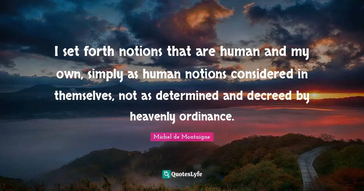 I set forth notions that are human and my own, simply as human notions considered in themselves, not as determined and decreed by heavenly ordinance.
