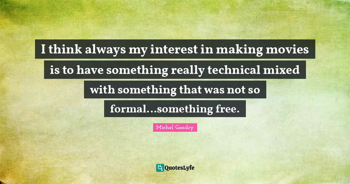 I think always my interest in making movies is to have something really technical mixed with something that was not so formal...something free.