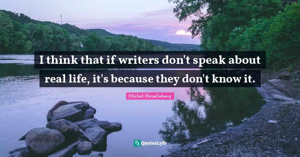 I think that if writers don't speak about real life, it's because they don't know it.