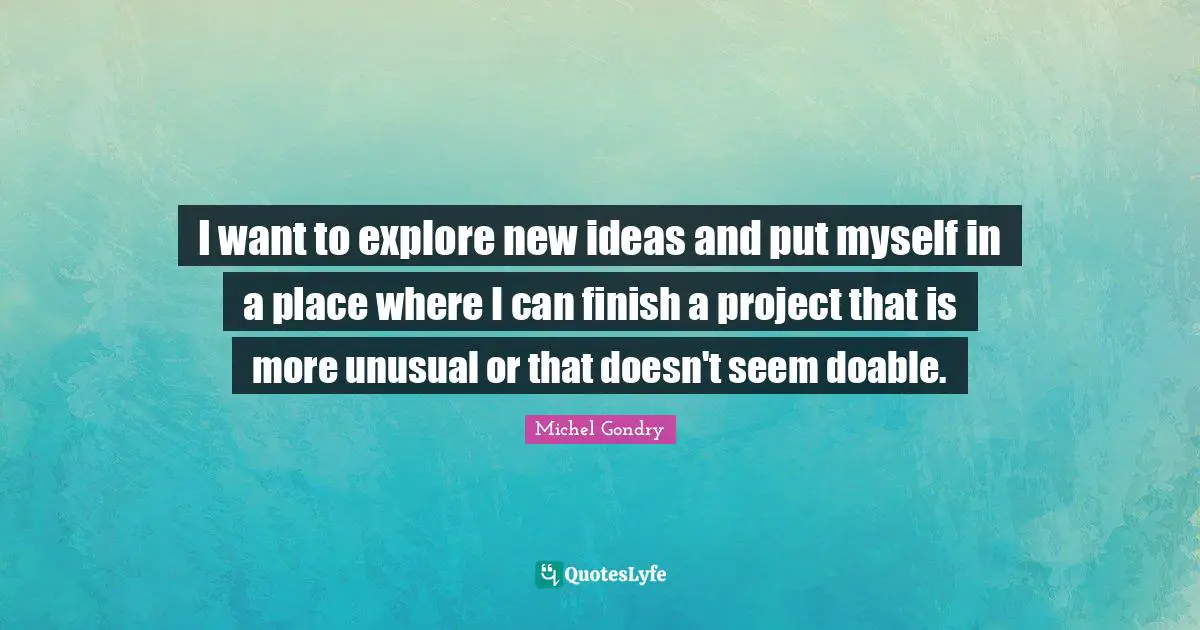 I want to explore new ideas and put myself in a place where I can finish a project that is more unusual or that doesn't seem doable.