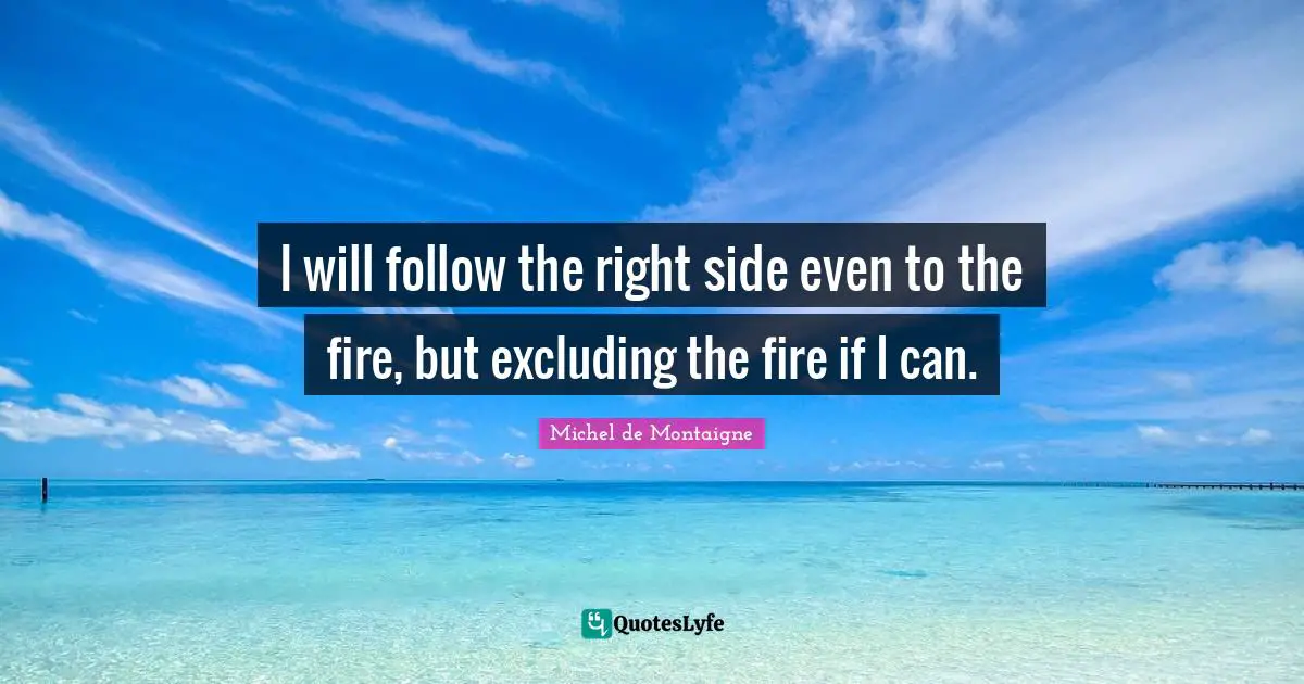 I will follow the right side even to the fire, but excluding the fire if I can.