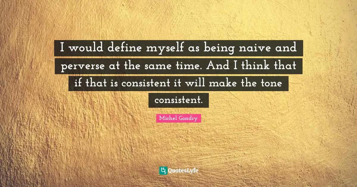 I would define myself as being naive and perverse at the same time. And I think that if that is consistent it will make the tone consistent.