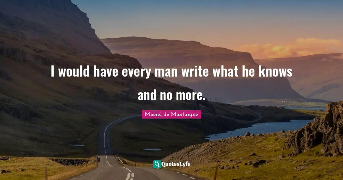 I would have every man write what he knows and no more.