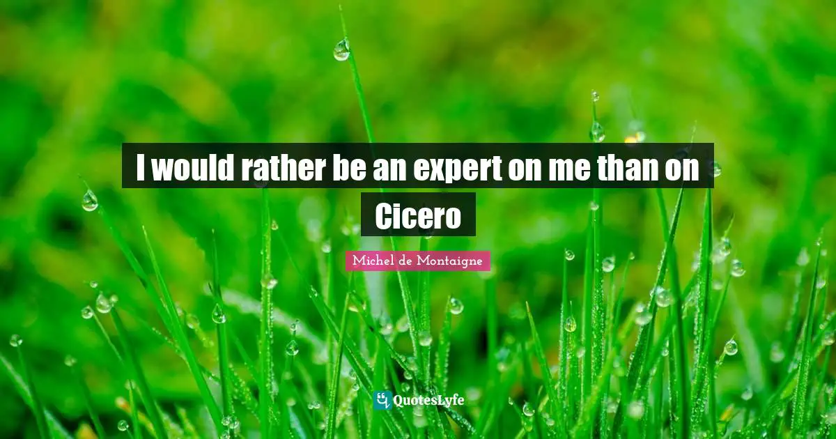 I would rather be an expert on me than on Cicero