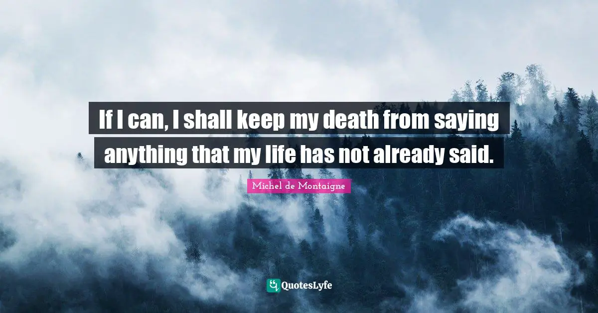If I can, I shall keep my death from saying anything that my life has not already said.