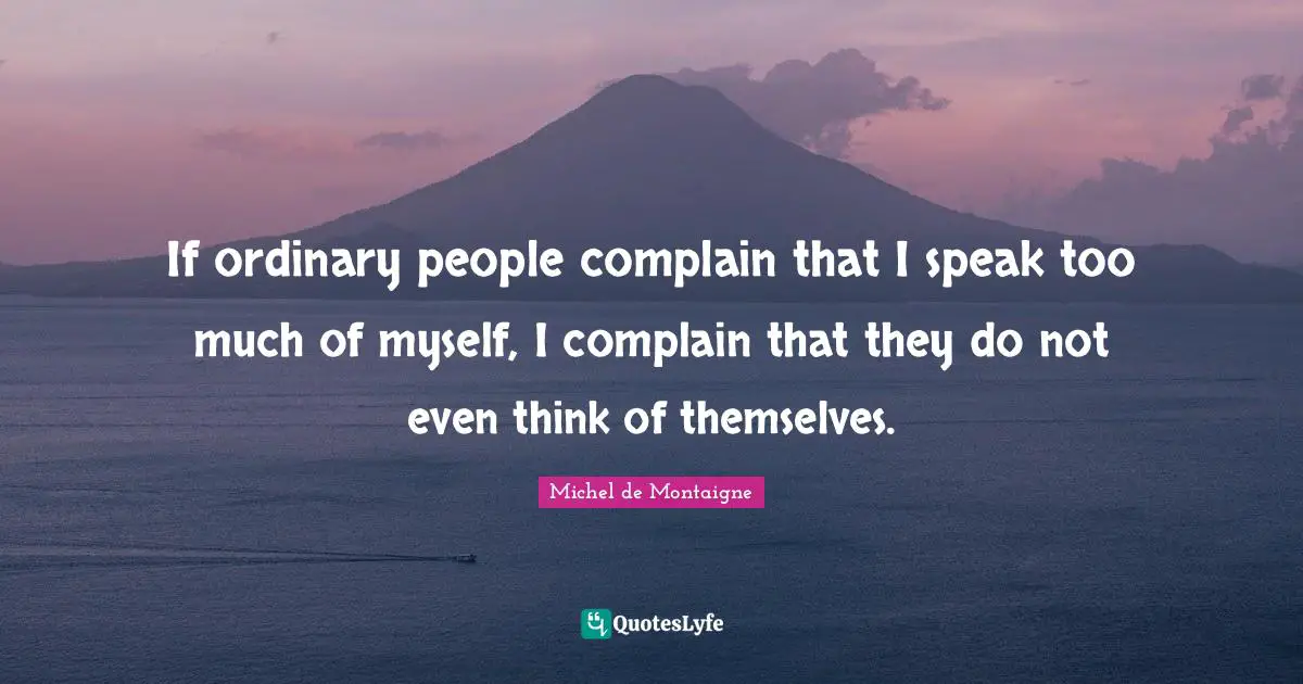 If ordinary people complain that I speak too much of myself, I complain that they do not even think of themselves.