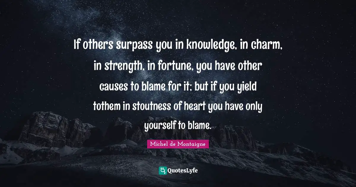 If others surpass you in knowledge, in charm, in strength, in fortune, you have other causes to blame for it; but if you yield tothem in stoutness of heart you have only yourself to blame.