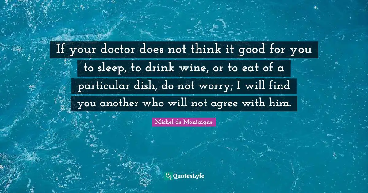If your doctor does not think it good for you to sleep, to drink wine, or to eat of a particular dish, do not worry; I will find you another who will not agree with him.