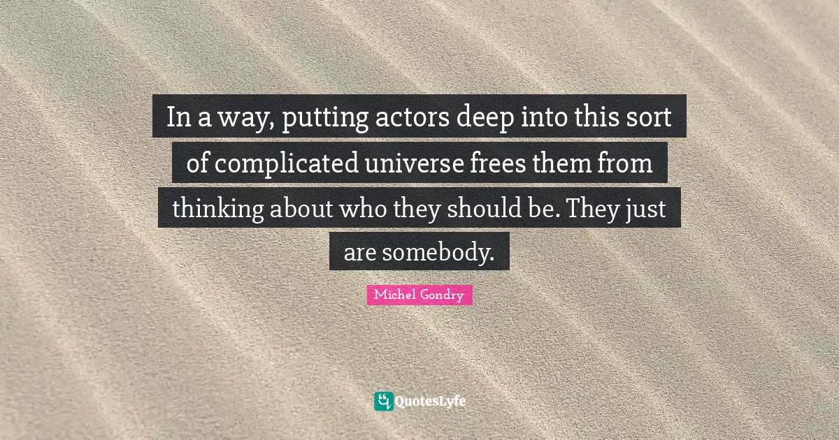 In a way, putting actors deep into this sort of complicated universe frees them from thinking about who they should be. They just are somebody.