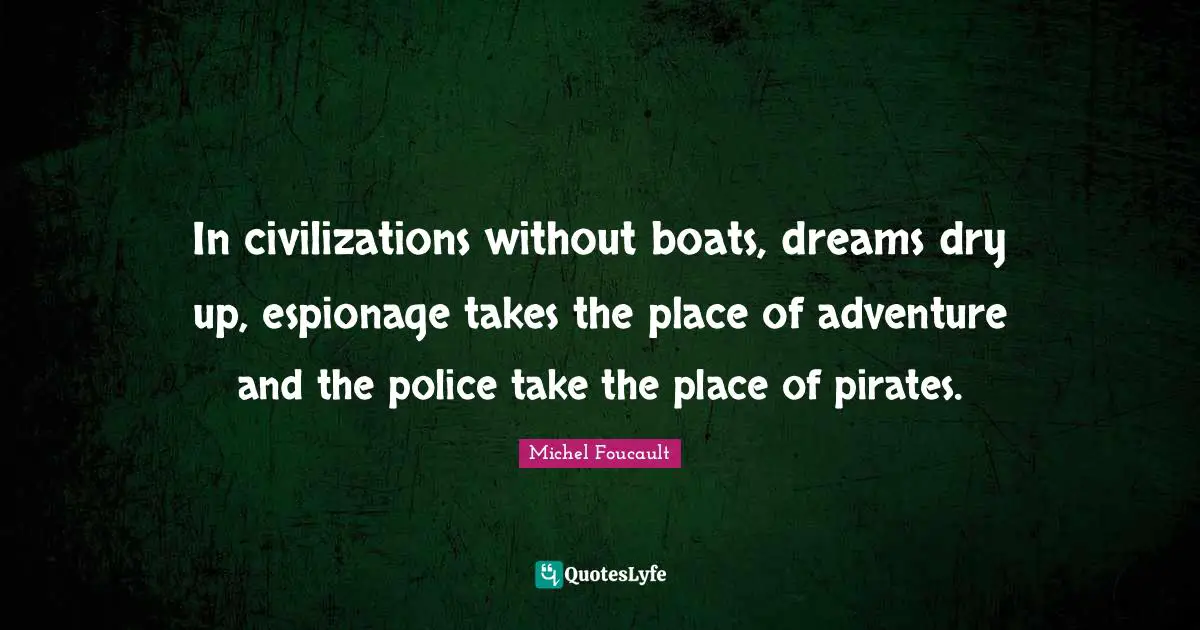 In civilizations without boats, dreams dry up, espionage takes the place of adventure and the police take the place of pirates.
