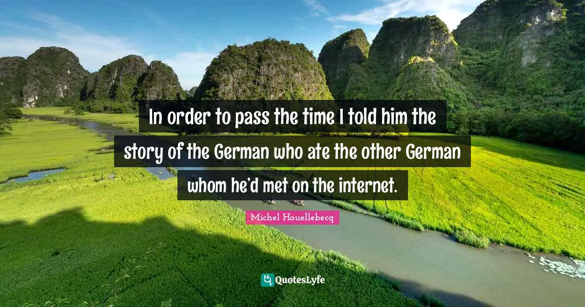 In order to pass the time I told him the story of the German who ate the other German whom he’d met on the internet.