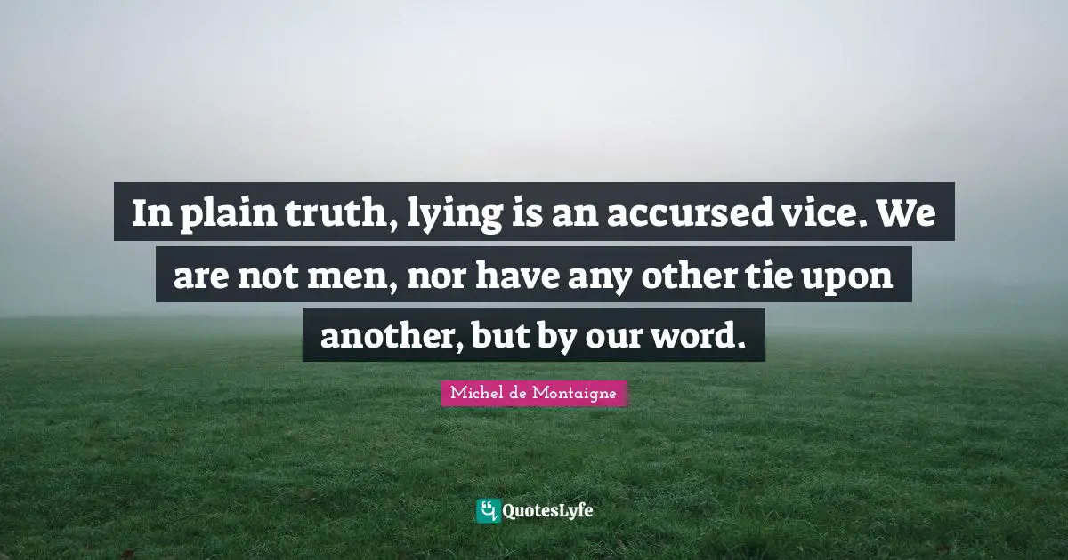 In plain truth, lying is an accursed vice. We are not men, nor have any other tie upon another, but by our word.