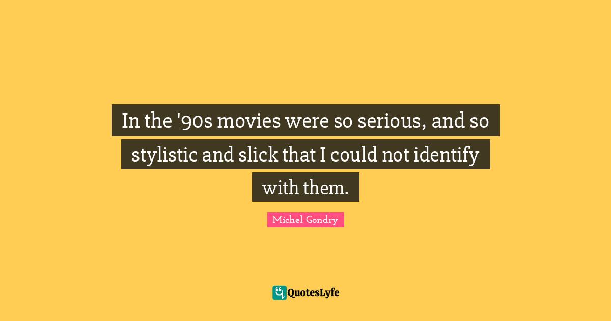 In the '90s movies were so serious, and so stylistic and slick that I could not identify with them.
