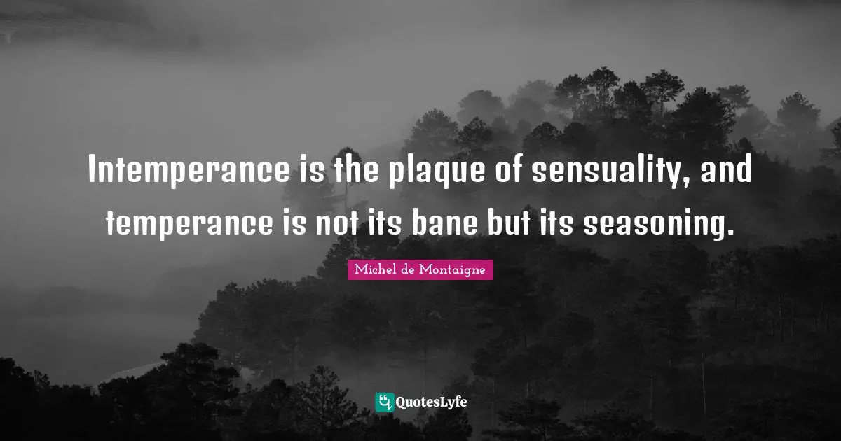Intemperance is the plaque of sensuality, and temperance is not its bane but its seasoning.