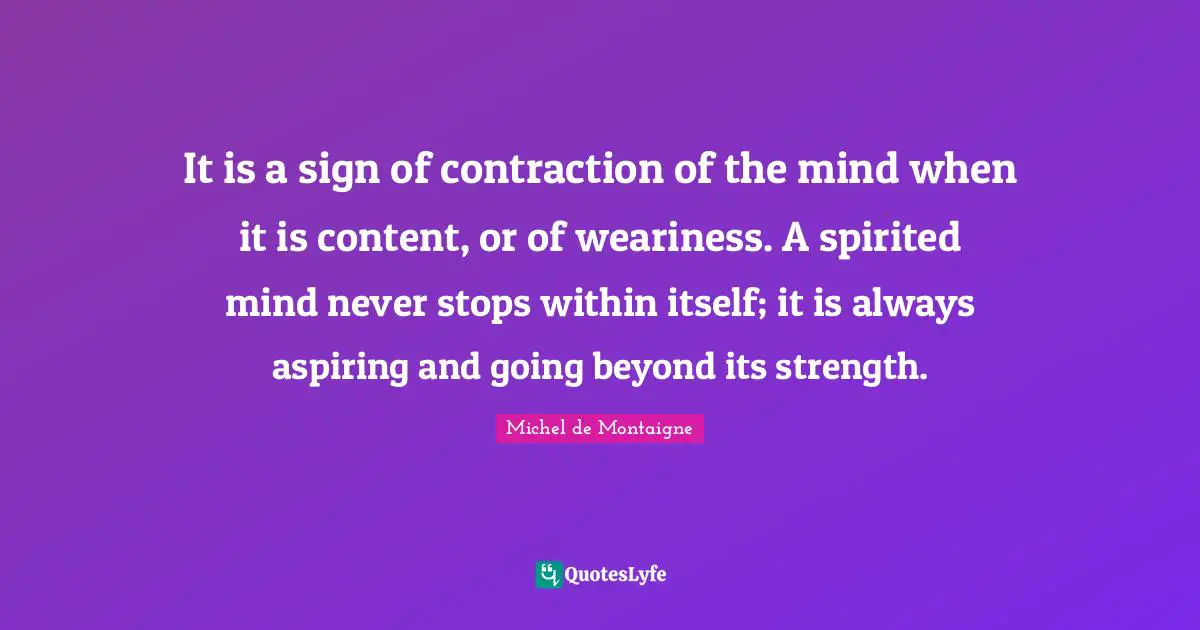 Spirited Quotes: "It is a sign of contraction of the mind when it is content, or of weariness. A spirited mind never stops within itself; it is always aspiring and going beyond its strength."
