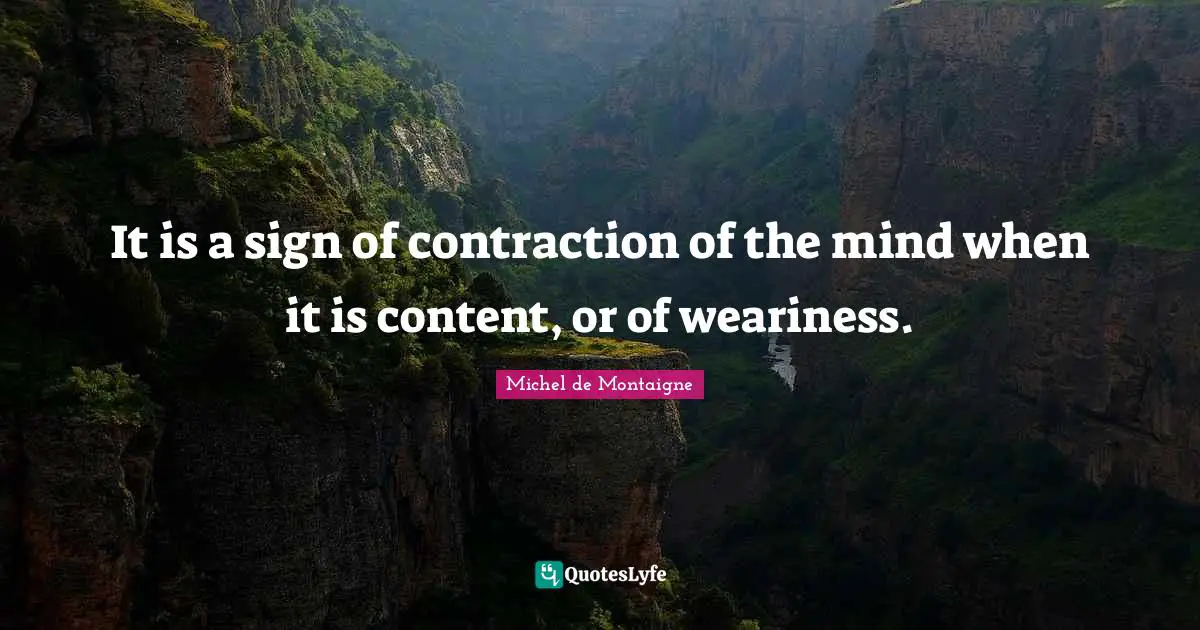 It is a sign of contraction of the mind when it is content, or of weariness.
