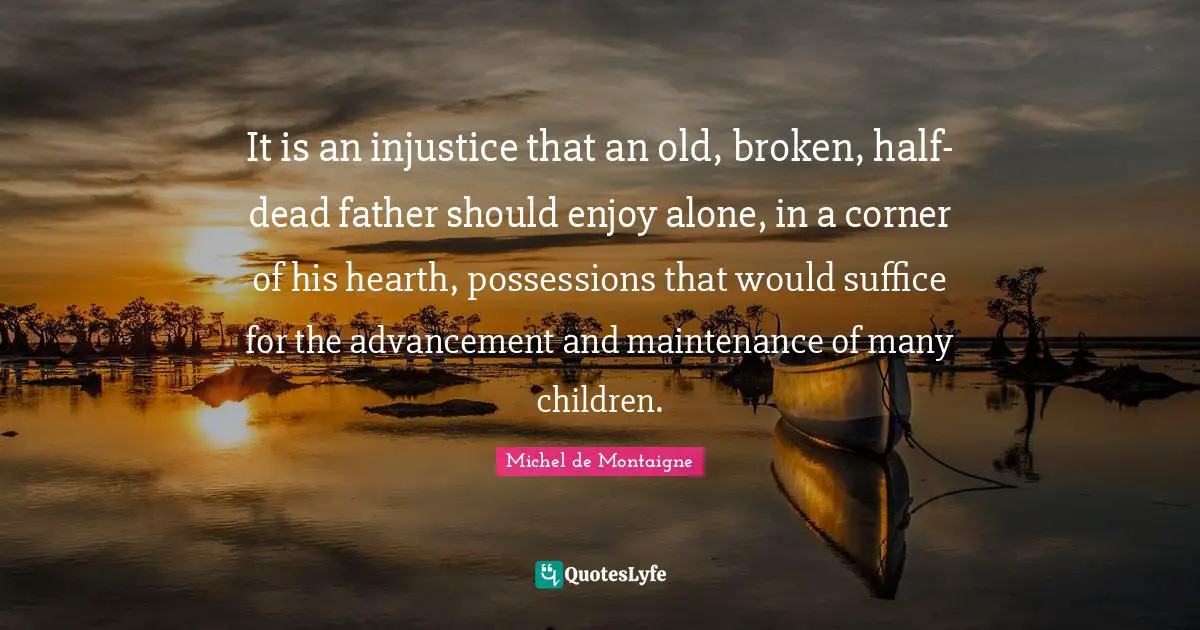 Dead Father Quotes: "It is an injustice that an old, broken, half-dead father should enjoy alone, in a corner of his hearth, possessions that would suffice for the advancement and maintenance of many children."