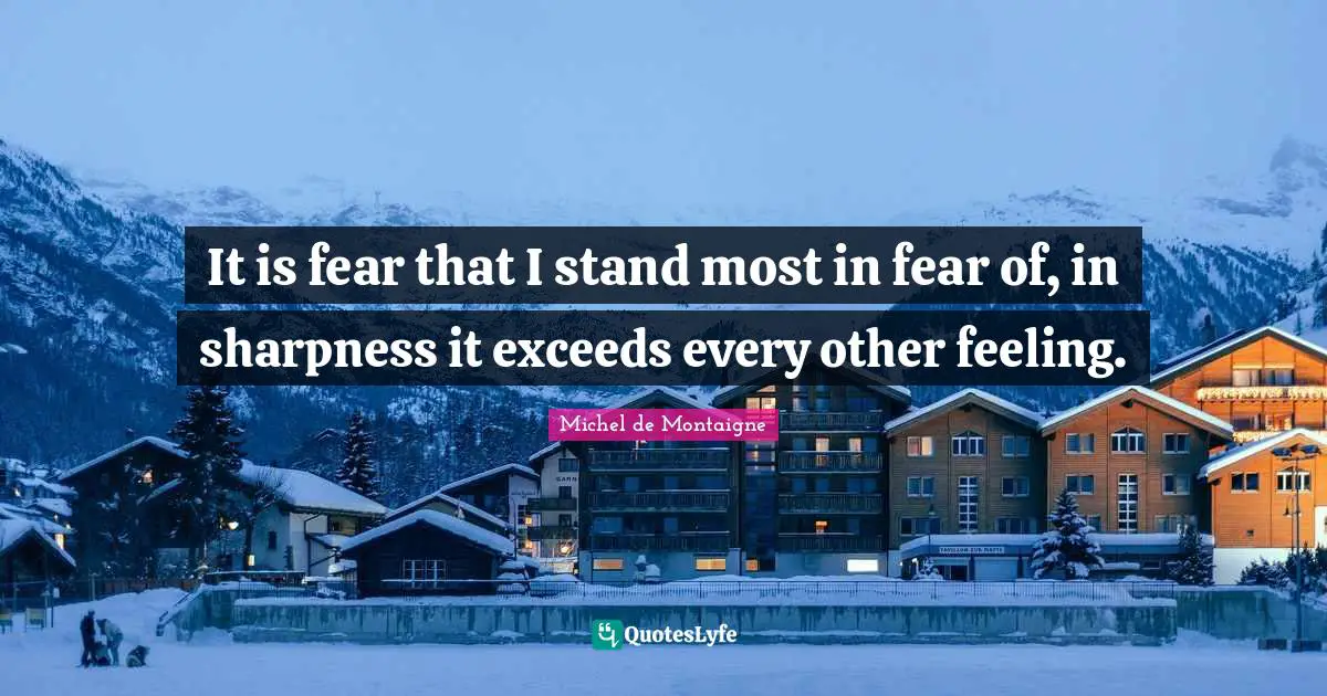 It is fear that I stand most in fear of, in sharpness it exceeds every other feeling.