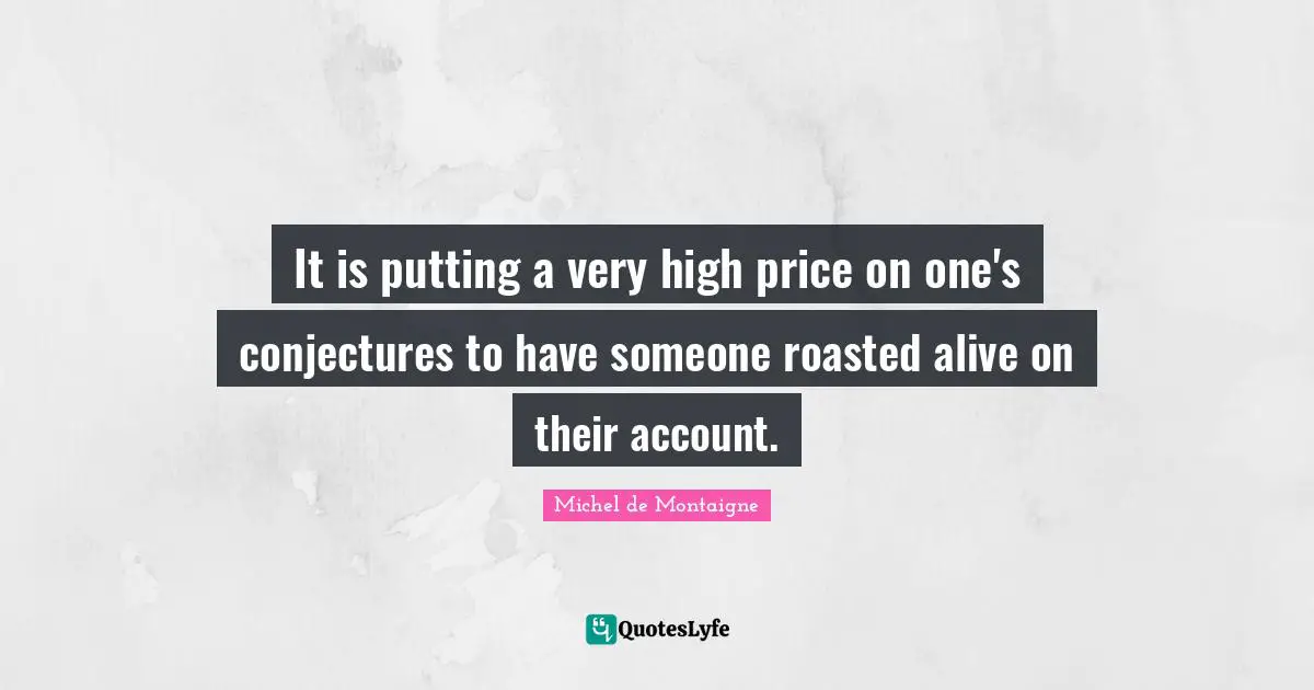 It is putting a very high price on one's conjectures to have someone roasted alive on their account.
