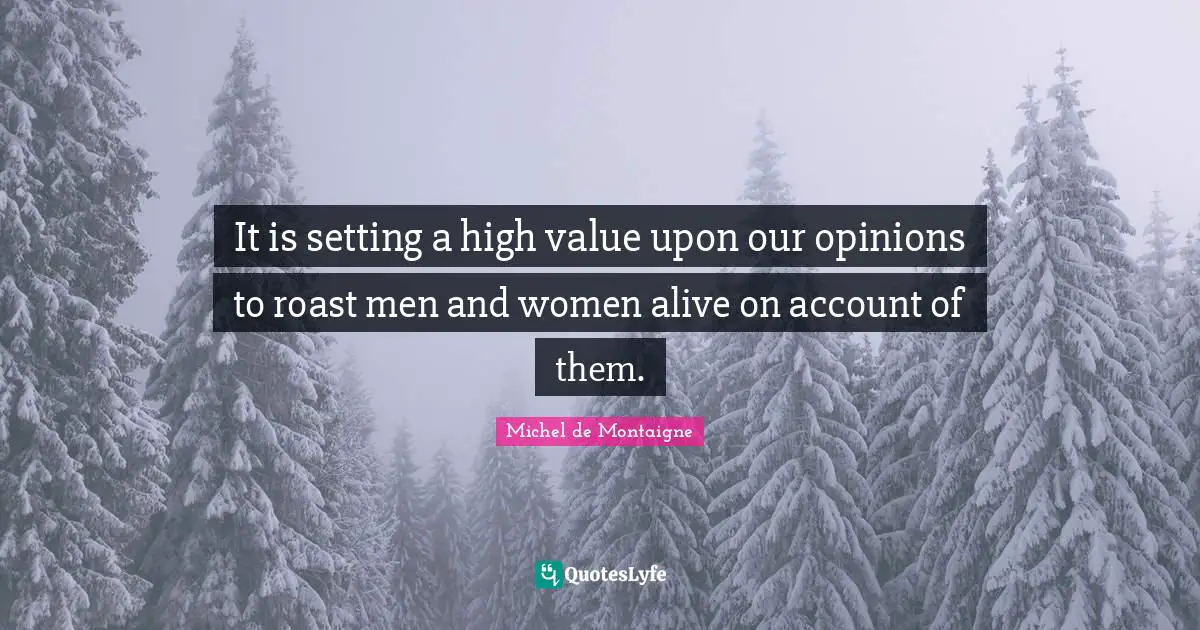It is setting a high value upon our opinions to roast men and women alive on account of them.