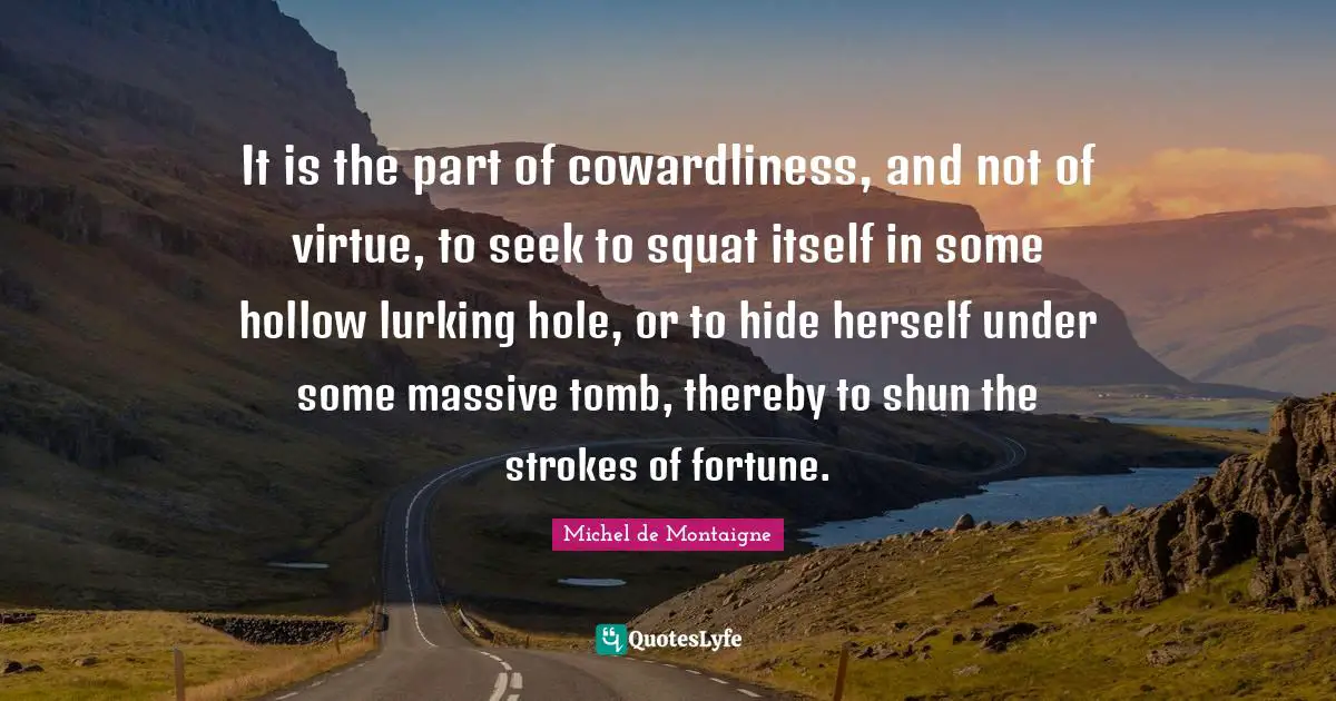 Suicidal Quotes: "It is the part of cowardliness, and not of virtue, to seek to squat itself in some hollow lurking hole, or to hide herself under some massive tomb, thereby to shun the strokes of fortune."