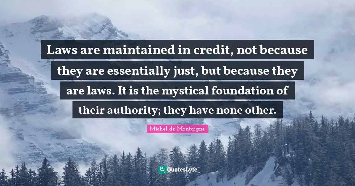 Laws are maintained in credit, not because they are essentially just, but because they are laws. It is the mystical foundation of their authority; they have none other.
