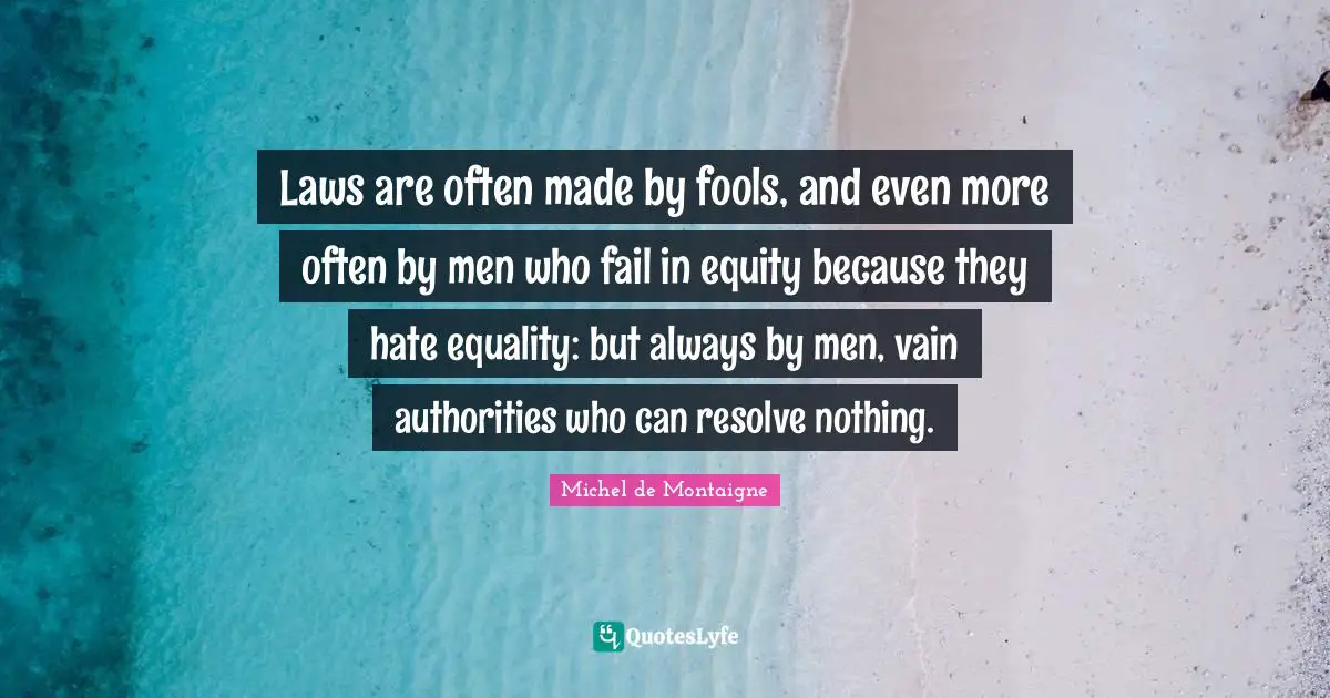 Laws are often made by fools, and even more often by men who fail in equity because they hate equality: but always by men, vain authorities who can resolve nothing.