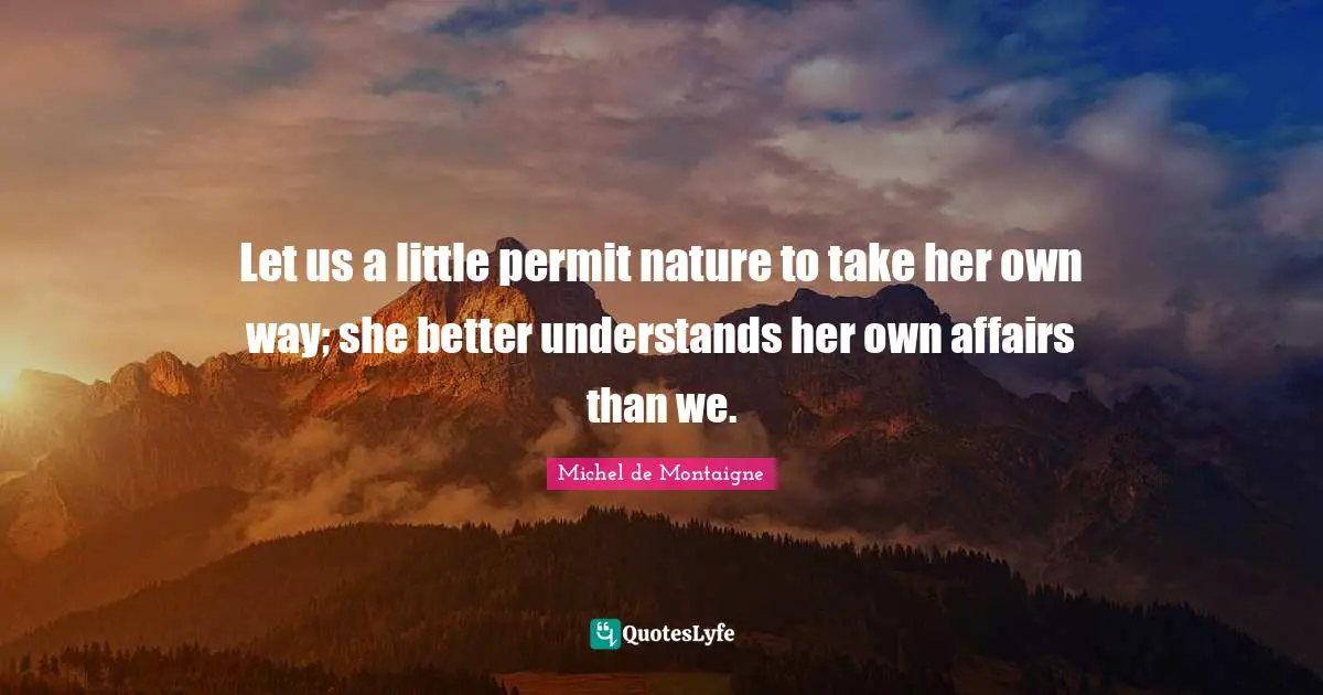 Let us a little permit nature to take her own way; she better understands her own affairs than we.