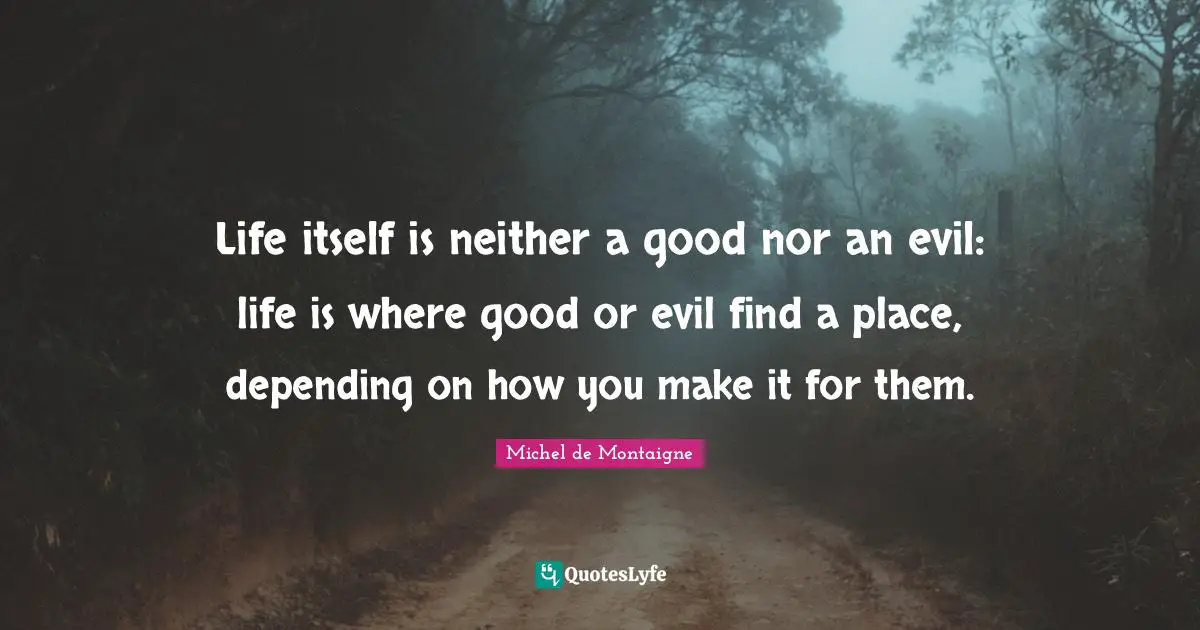 Life itself is neither a good nor an evil: life is where good or evil find a place, depending on how you make it for them.