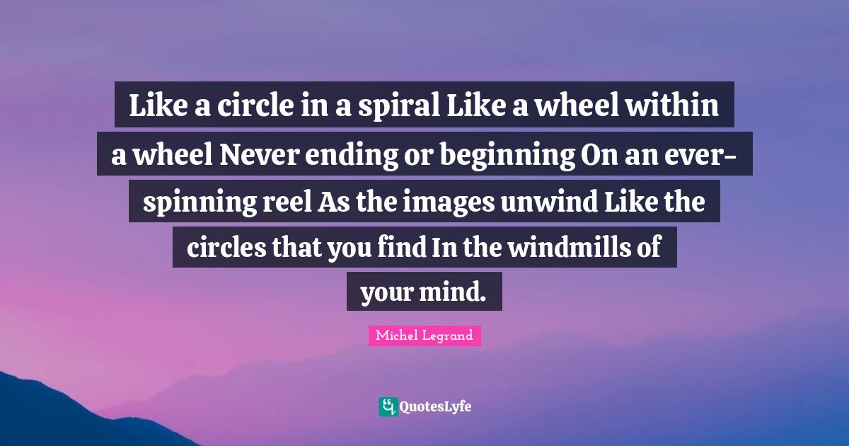 Like a circle in a spiral Like a wheel within a wheel Never ending or