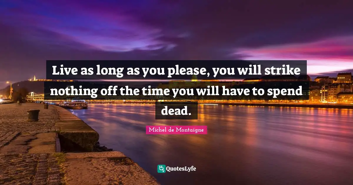 Live as long as you please, you will strike nothing off the time you will have to spend dead.
