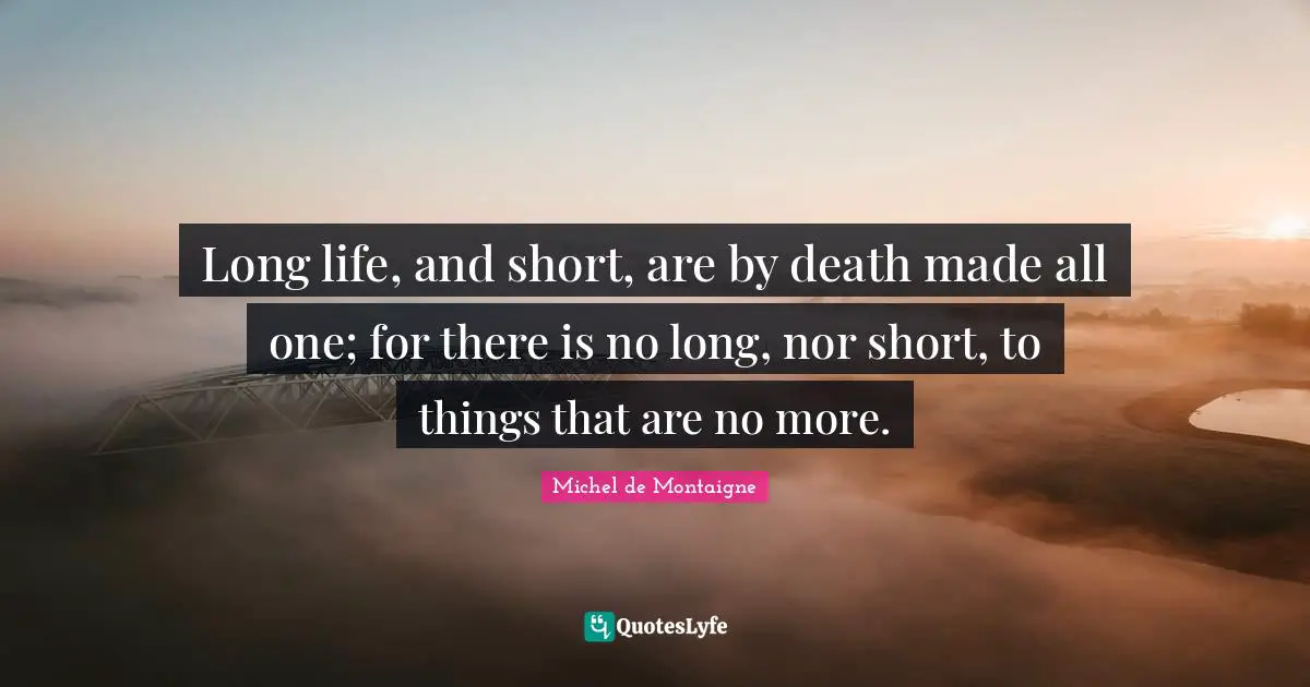 Long life, and short, are by death made all one; for there is no long, nor short, to things that are no more.