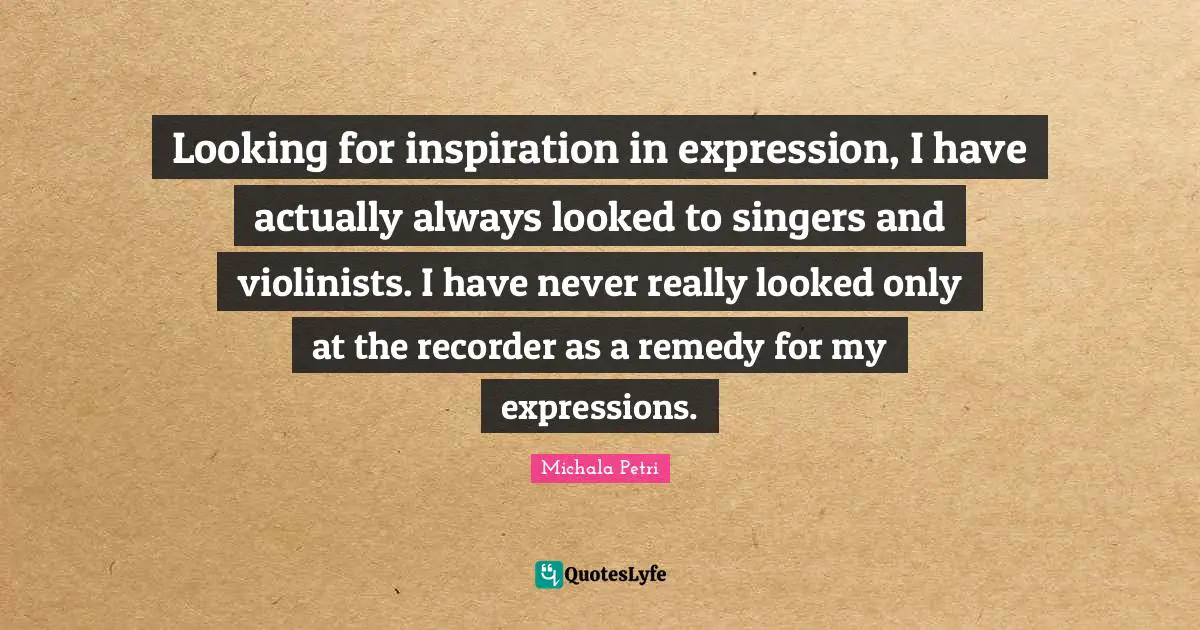 Looking for inspiration in expression, I have actually always looked to singers and violinists. I have never really looked only at the recorder as a remedy for my expressions.
