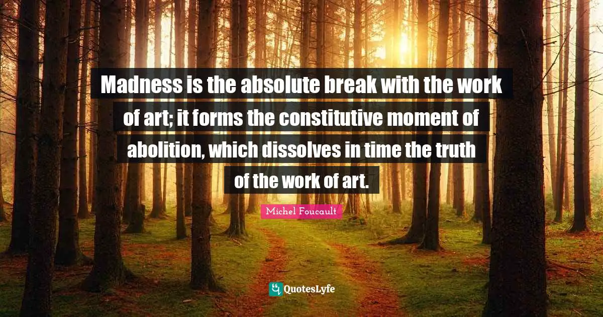 Madness is the absolute break with the work of art; it forms the constitutive moment of abolition, which dissolves in time the truth of the work of art.
