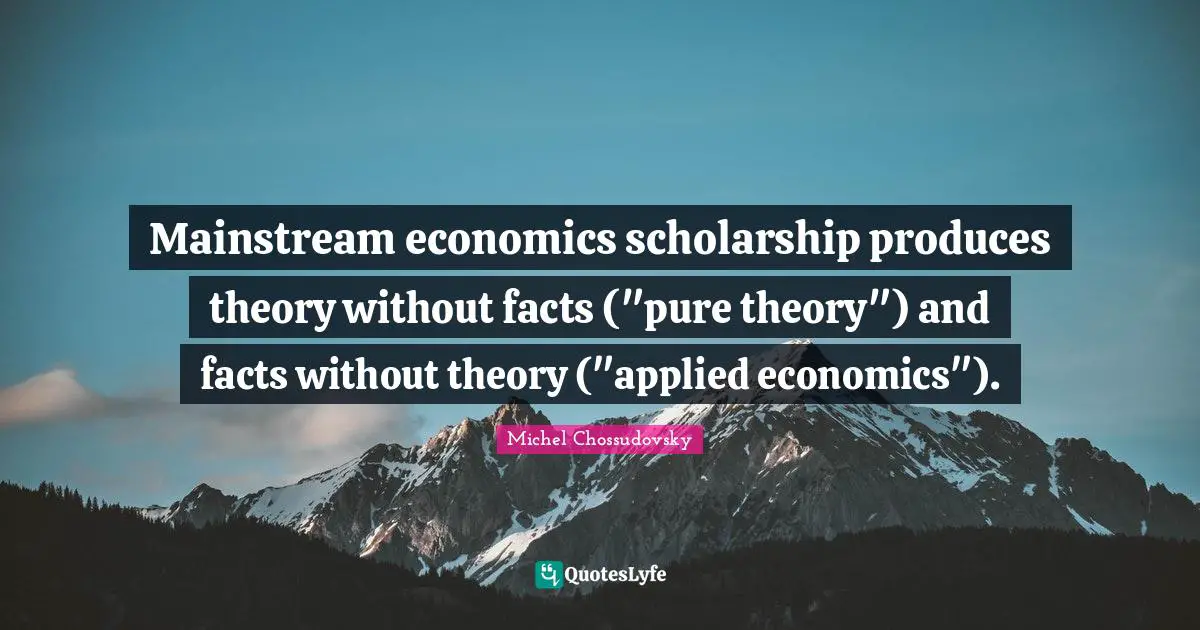 Mainstream economics scholarship produces theory without facts ("pure theory") and facts without theory ("applied economics").