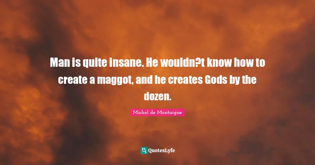 Michel De Montaigne Quotes: "Man is quite insane. He wouldn?t know how to create a maggot, and he creates Gods by the dozen."
