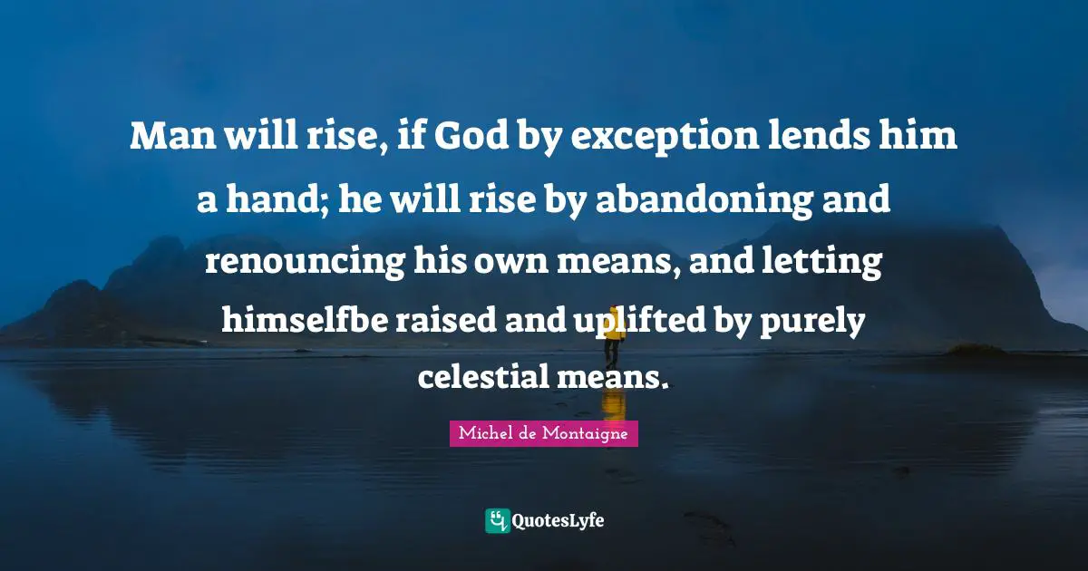 Man will rise, if God by exception lends him a hand; he will rise by abandoning and renouncing his own means, and letting himselfbe raised and uplifted by purely celestial means.