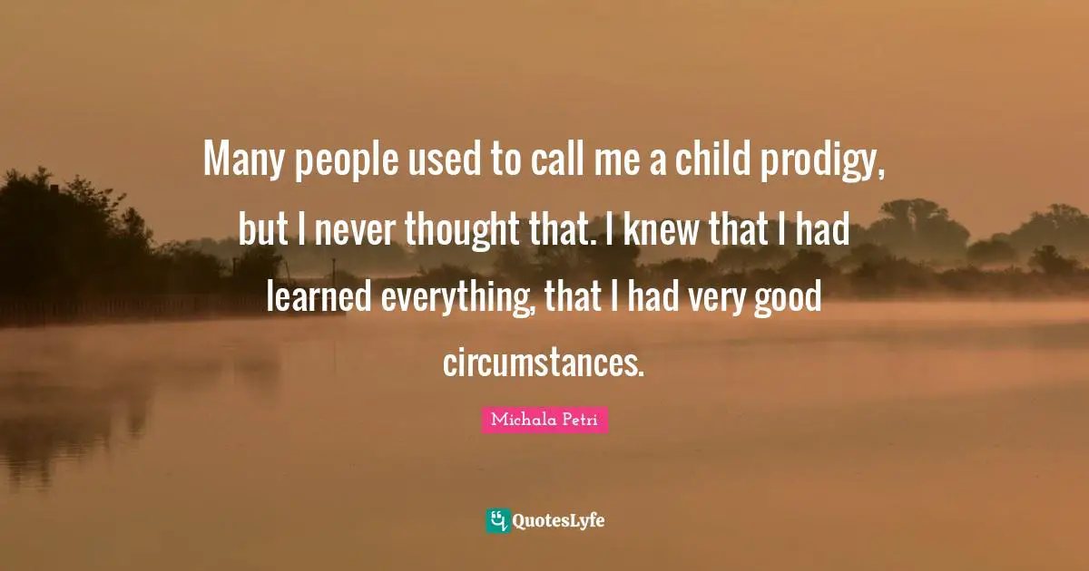 Many people used to call me a child prodigy, but I never thought that. I knew that I had learned everything, that I had very good circumstances.