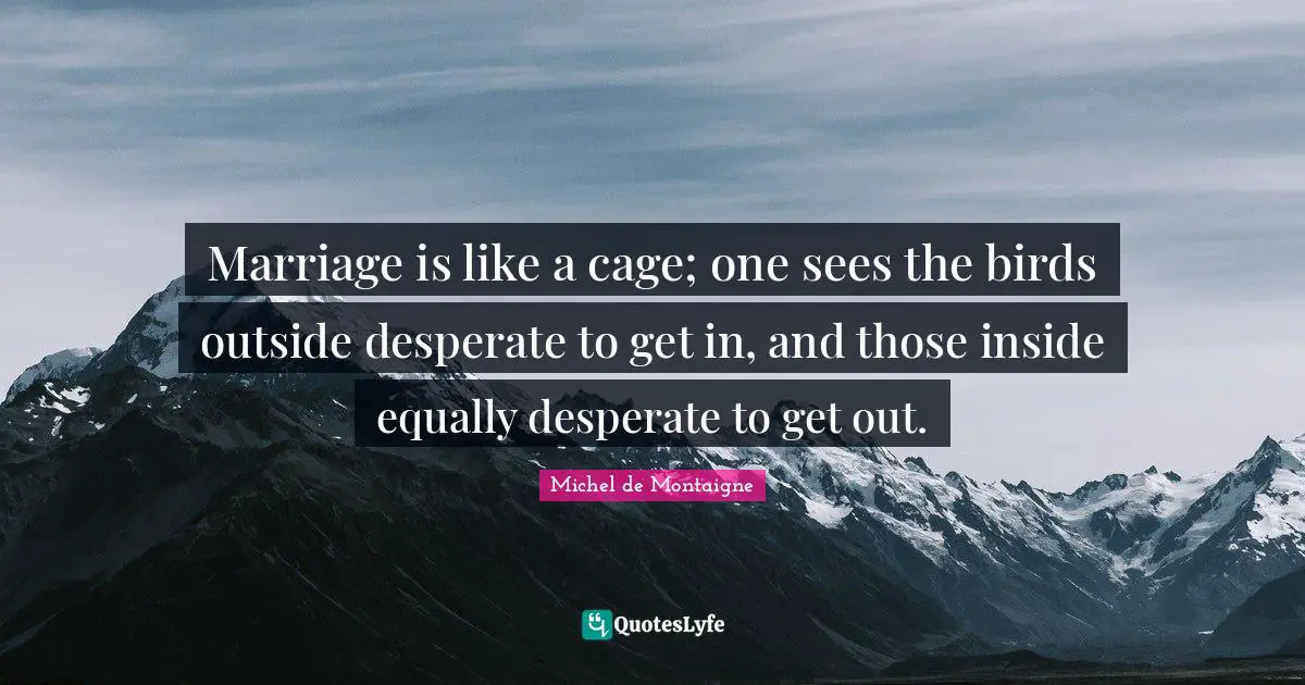 Wedding Quotes: "Marriage is like a cage; one sees the birds outside desperate to get in, and those inside equally desperate to get out."