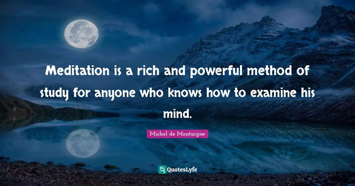 Meditation is a rich and powerful method of study for anyone who knows how to examine his mind.