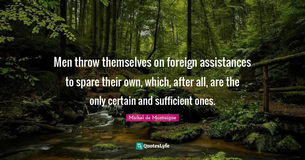 Men throw themselves on foreign assistances to spare their own, which, after all, are the only certain and sufficient ones.