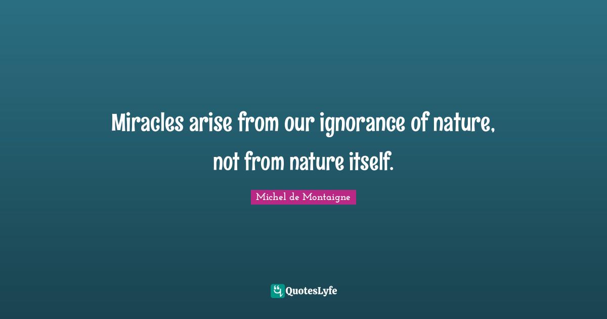 Miracles arise from our ignorance of nature, not from nature itself.