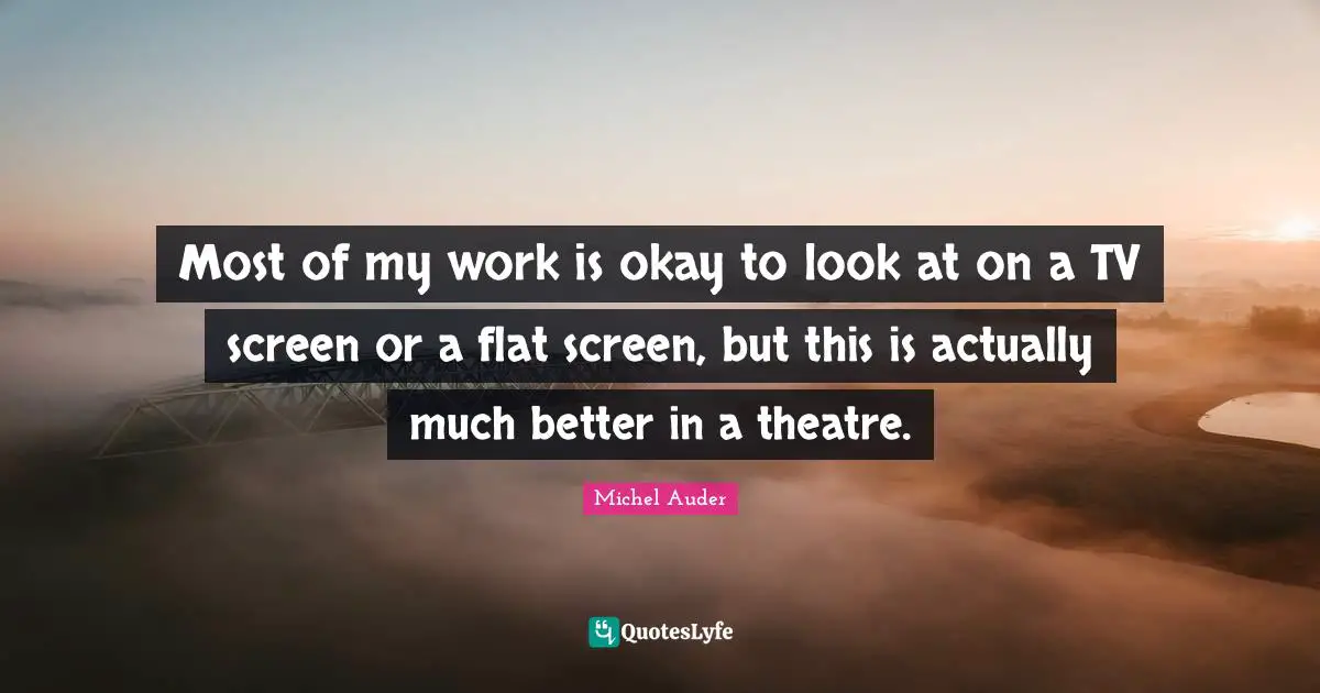 Most of my work is okay to look at on a TV screen or a flat screen, but this is actually much better in a theatre.