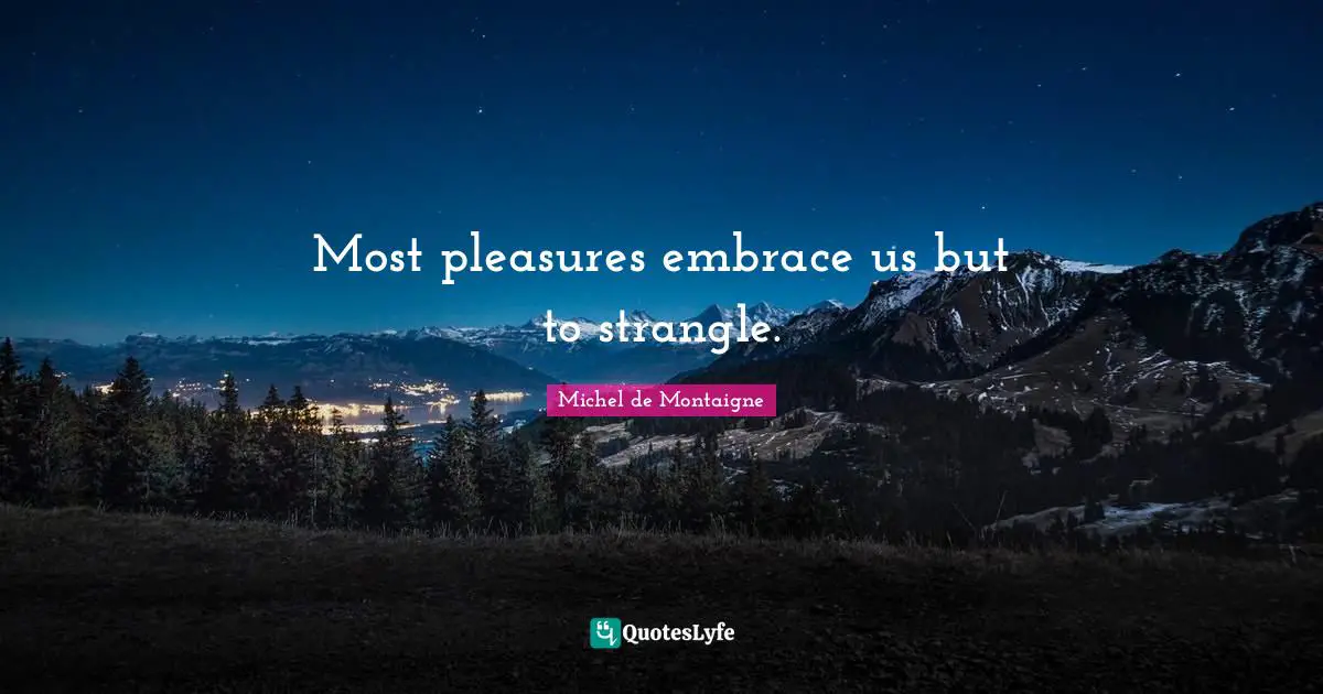 Most pleasures embrace us but to strangle.