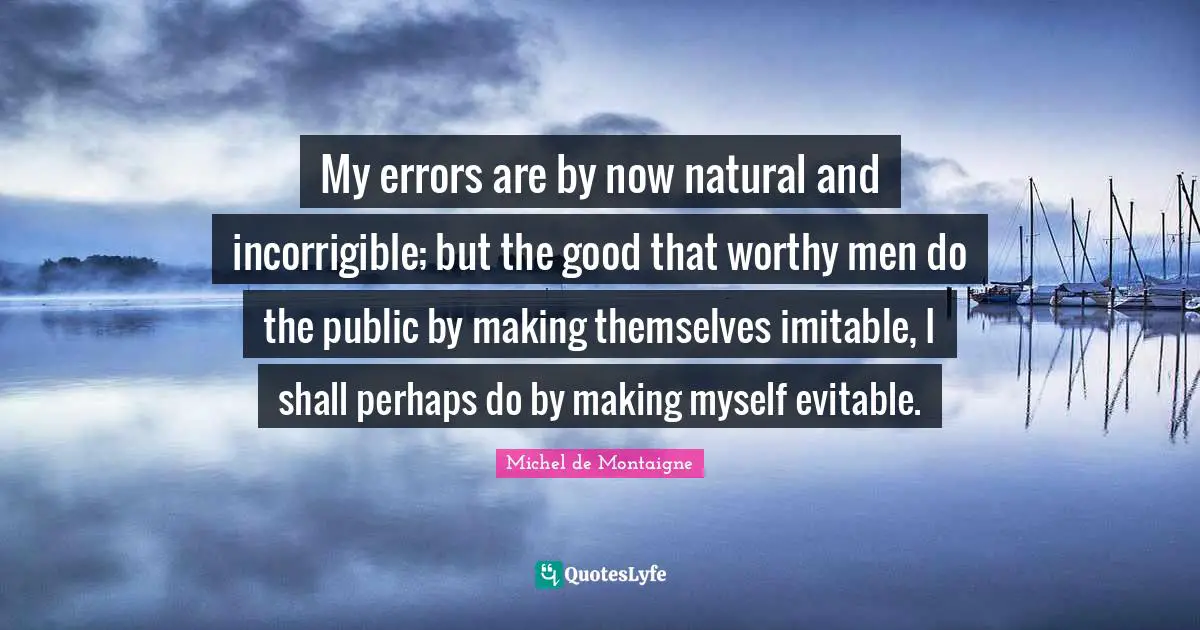 My errors are by now natural and incorrigible; but the good that worthy men do the public by making themselves imitable, I shall perhaps do by making myself evitable.