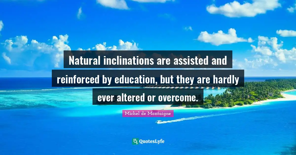 Natural inclinations are assisted and reinforced by education, but they are hardly ever altered or overcome.